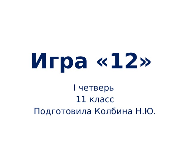 Игра «12» I четверь 11 класс Подготовила Колбина Н.Ю.