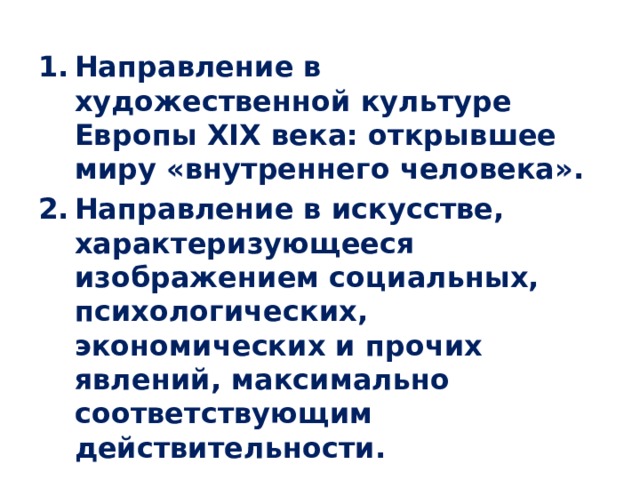 Направление в художественной культуре Европы XIX века: открывшее миру «внутреннего человека». Направление в искусстве, характеризующееся изображением социальных, психологических, экономических и прочих явлений, максимально соответствующим действительности.