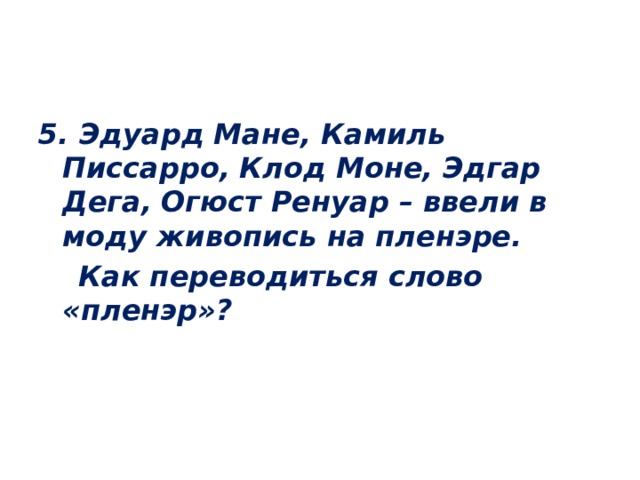 5. Эдуард Мане, Камиль Писсарро,  Клод Моне,  Эдгар Дега,  Огюст Ренуар – ввели в моду живопись на пленэре.  Как переводиться слово «пленэр»?