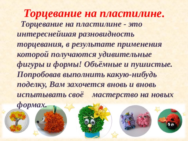 Торцевание на пластилине .  Торцевание на пластилине - это интереснейшая разновидность торцевания, в результате применения которой получаются удивительные фигуры и формы! Объёмные и пушистые. Попробовав выполнить какую-нибудь поделку, Вам захочется вновь и вновь испытывать своё мастерство на новых формах.  
