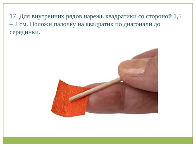 17. Для внутренних рядов нарежь квадратики со стороной 1,5 – 2 см. Положи палочку на квадратик по диагонали до серединки.   