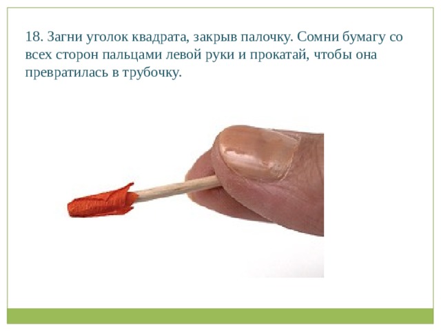 18. Загни уголок квадрата, закрыв палочку. Сомни бумагу со всех сторон пальцами левой руки и прокатай, чтобы она превратилась в трубочку.   