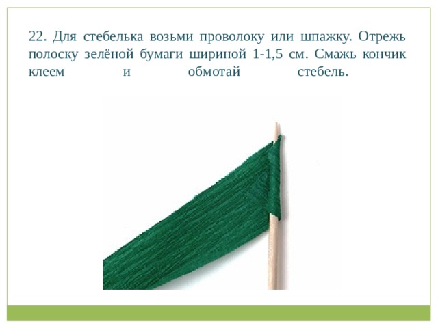 22. Для стебелька возьми проволоку или шпажку. Отрежь полоску зелёной бумаги шириной 1-1,5 см. Смажь кончик клеем и обмотай стебель.   
