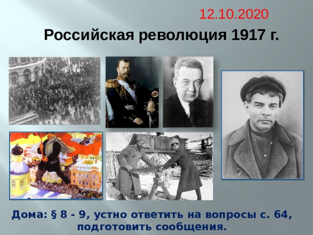 12.10.2020 Российская революция 1917 г. Дома: § 8 - 9, устно ответить на вопросы с. 64, подготовить сообщения. 