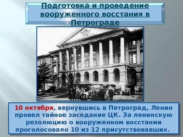 Подготовка и проведение вооруженного восстания в Петрограде 10 октября , вернувшись в Петроград, Ленин провел тайное заседание ЦК. За ленинскую резолюцию о вооруженном восстании проголосовало 10 из 12 присутствовавших. 
