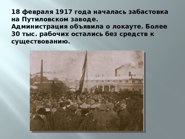 18 февраля 1917 года началась забастовка на Путиловском заводе. Администрация объявила о локауте. Более 30 тыс. рабочих остались без средств к существованию. 