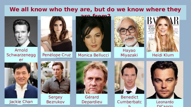 We all know who they are, but do we know where they are from? Arnold Schwarzenegger Hayao Miyazaki Penélope Cruz Monica Bellucci Heidi Klum Gérard Depardieu Benedict Cumberbatch Sergey Bezrukov Jackie Chan Leonardo DiCaprio