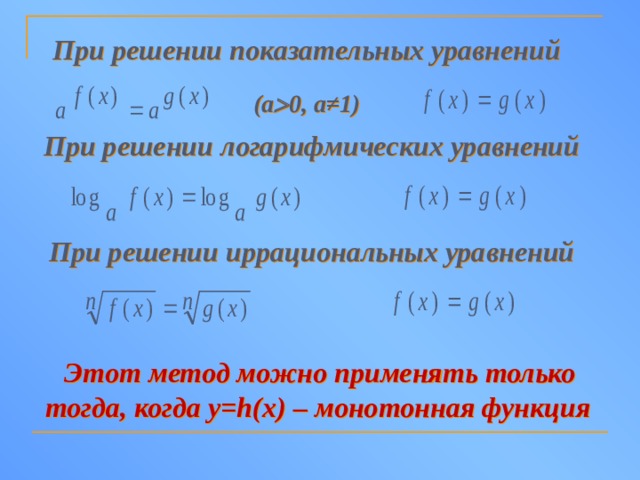При решении показательных уравнений  (а  0, а≠1) При решении логарифмических уравнений  При решении иррациональных уравнений  Этот метод можно применять только тогда, когда y=h(x) – монотонная функция  