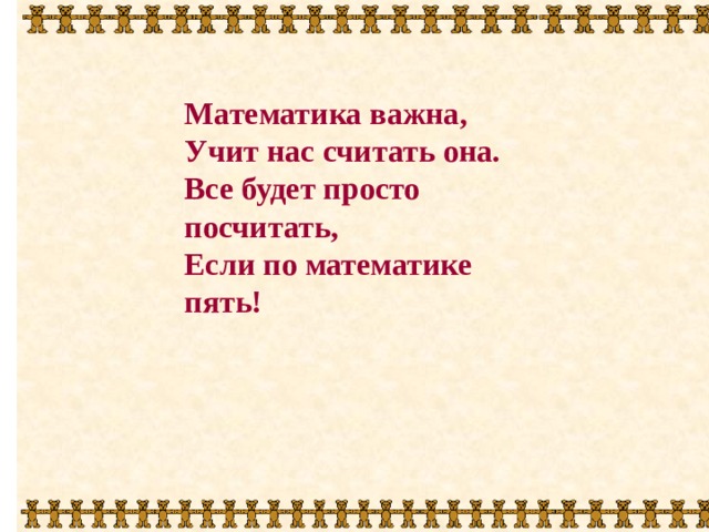 Математика важна,  Учит нас считать она.  Все будет просто посчитать,  Если по математике пять! 
