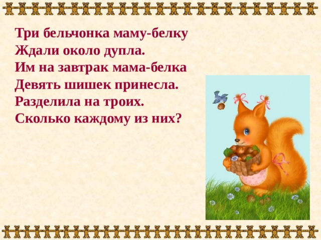 Три бельчонка маму-белку Ждали около дупла. Им на завтрак мама-белка Девять шишек принесла. Разделила на троих. Сколько каждому из них? 