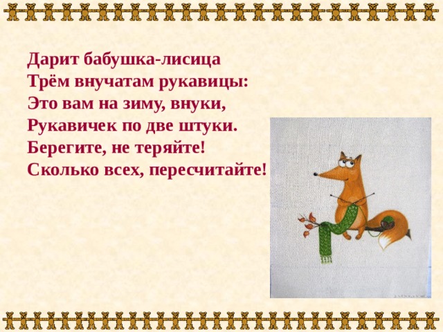 Дарит бабушка-лисица Трём внучатам рукавицы: Это вам на зиму, внуки, Рукавичек по две штуки. Берегите, не теряйте! Сколько всех, пересчитайте! 