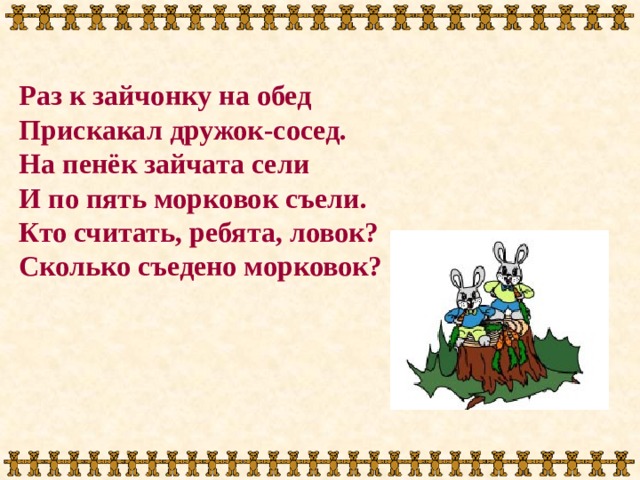 Раз к зайчонку на обед Прискакал дружок-сосед. На пенёк зайчата сели И по пять морковок съели. Кто считать, ребята, ловок? Сколько съедено морковок? 