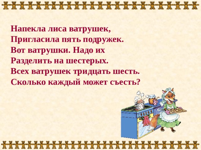 Напекла лиса ватрушек, Пригласила пять подружек. Вот ватрушки. Надо их Разделить на шестерых. Всех ватрушек тридцать шесть. Сколько каждый может съесть? 