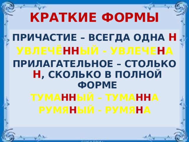 КРАТКИЕ ФОРМЫ ПРИЧАСТИЕ – ВСЕГДА ОДНА Н УВЛЕЧЁ НН ЫЙ - УВЛЕЧЕ Н А ПРИЛАГАТЕЛЬНОЕ – СТОЛЬКО Н , СКОЛЬКО В ПОЛНОЙ ФОРМЕ ТУМА НН ЫЙ – ТУМА НН А РУМЯ Н ЫЙ - РУМЯ Н А 