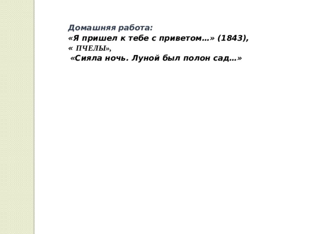 Домашняя работа: «Я  пришел  к  тебе  с  приветом…» (1843), «  ПЧЕЛЫ»,  «Сияла  ночь . Луной  был  полон  сад…» 