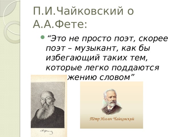 П.И.Чайковский о А.А.Фете: “ Это не просто поэт, скорее поэт – музыкант, как бы избегающий таких тем, которые легко поддаются выражению словом” 