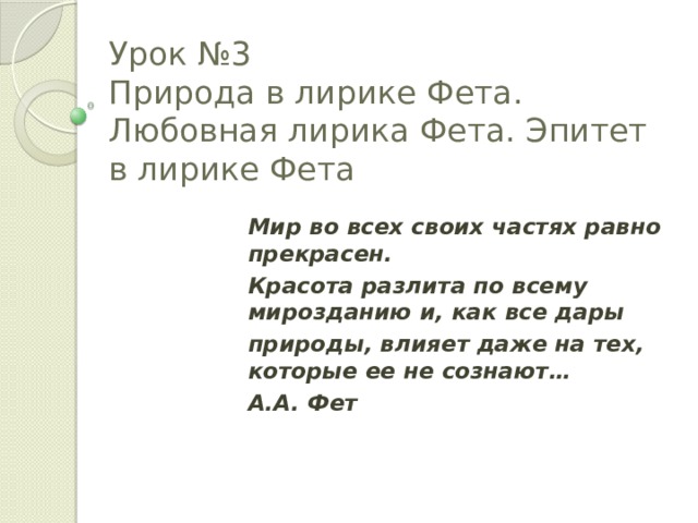 Урок №3  Природа в лирике Фета. Любовная лирика Фета. Эпитет в лирике Фета Мир во всех своих частях равно прекрасен. Красота разлита по всему мирозданию и, как все дары природы, влияет даже на тех, которые ее не сознают… А.А. Фет 