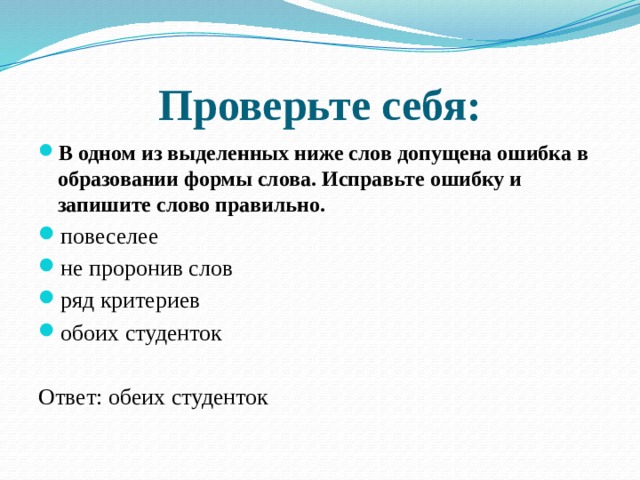 Проверьте себя: В одном из выделенных ниже слов допущена ошибка в образовании формы слова. Исправьте ошибку и запишите слово правильно. повеселее  не проронив слов ряд критериев  обоих студенток Ответ: обеих студенток 