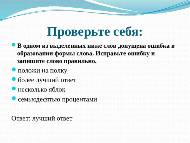 Проверьте себя: В одном из выделенных ниже слов допущена ошибка в образовании формы слова. Исправьте ошибку и запишите слово правильно. положи на полку  более лучший ответ несколько яблок  семьюдесятью процентами Ответ: лучший ответ 