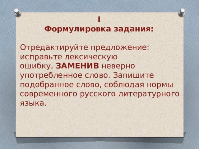 I Формулировка задания:   Отредактируйте предложение: исправьте лексическую ошибку,  ЗАМЕНИВ  неверно употребленное слово. Запишите подобранное слово, соблюдая нормы современного русского литературного языка.   