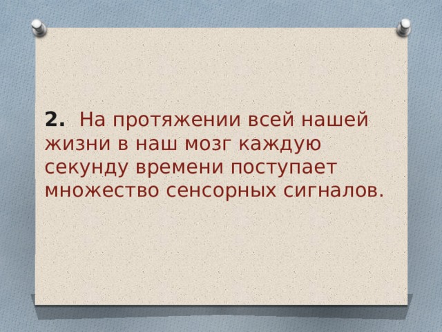    2 . На протяжении всей нашей жизни в наш мозг каждую секунду времени поступает множество сенсорных сигналов.  