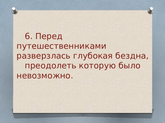  6. Перед путешественниками  разверзлась глубокая бездна,  преодолеть которую было  невозможно.   