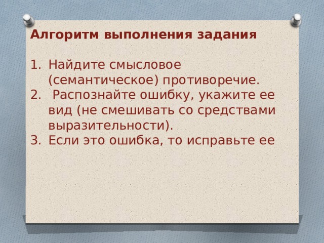 Алгоритм выполнения задания  Найдите смысловое (семантическое) противоречие.  Распознайте ошибку, укажите ее вид (не смешивать со средствами выразительности). Если это ошибка, то исправьте ее 