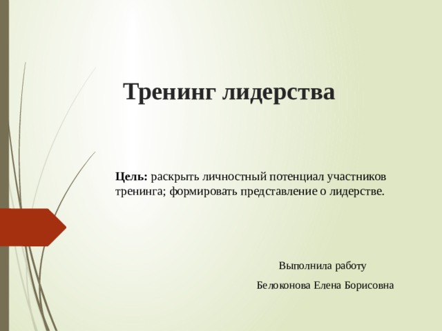       Тренинг лидерства Цель:  раскрыть личностный потенциал участников тренинга; формировать представление о лидерстве.  Выполнила работу Белоконова Елена Борисовна 