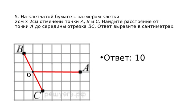 5. На клетчатой бумаге с размером клетки  2см x 2см отмечены точки  А ,  В  и  С . Найдите расстояние от точки  А  до середины отрезка  ВС . Ответ выразите в сантиметрах. Ответ: 10 О 