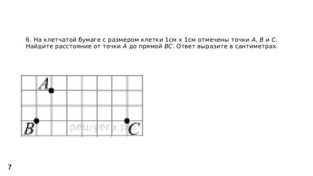 6. На клетчатой бумаге с размером клетки 1см x 1см отмечены точки  А ,  В  и  С . Найдите расстояние от точки  А  до прямой  ВС . Ответ выразите в сантиметрах.    ? 