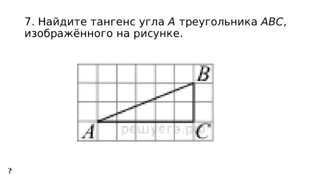 7. Найдите тангенс угла  А  треугольника  ABC , изображённого на рисунке. ? 