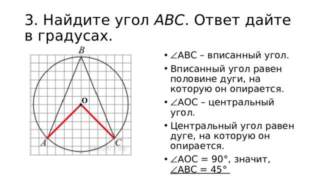 3. Найдите угол  ABC . Ответ дайте в градусах.  АВС – вписанный угол. Вписанный угол равен половине дуги, на которую он опирается.  АОС – центральный угол. Центральный угол равен дуге, на которую он опирается.  АОС = 90°, значит,  АВС = 45° О 