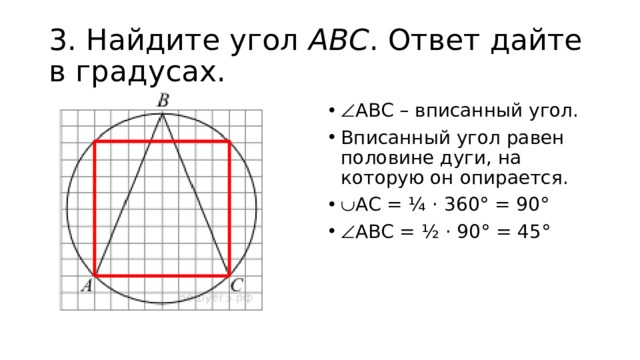 3. Найдите угол  ABC . Ответ дайте в градусах.  АВС – вписанный угол. Вписанный угол равен половине дуги, на которую он опирается.  АС = ¼ · 360° = 90°  АВС = ½ · 90° = 45° 