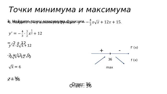 Точки минимума и максимума   1. Найдите точку максимума функции. = -2 + 12 -2 + 12 = 0 х = 36 Ответ: 36 f‘ (x) -  + 36 f (x) max 