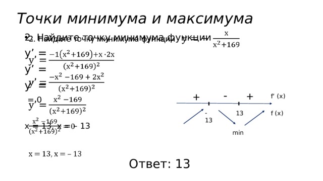 Точки минимума и максимума   2. Найдите точку минимума функции у’ = у’ = у’ =  = 0 х = 13, х = – 13 -  + + f‘ (x) - 13 f (x)  13 min Ответ: 13 