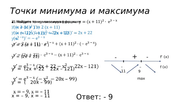 Точки минимума и максимума   3. Найдите точку максимума функции  )’ = 2 (х + 11) )’ = (+ 22х +121)’ = 2х + 22 )’ = у’ = 2 (х + 11)  + ) у’ = (2х + 22)   у’ = (2х + 22  22х – 121) у’ = (  20х – 99) х = – 9, х = – 11 +  - - f‘ (x) - 11 f (x)  – 9 max Ответ: - 9 