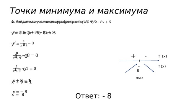 Точки минимума и максимума 4. Найдите точку максимума функции  8x + 5   у = 8 ln (х + 9)  8x + 5 у’ = 8  8 = 0  1 = 0 x + 9 = 1 x = 8 +  - f‘ (x)  – 8 f (x) max Ответ: - 8 