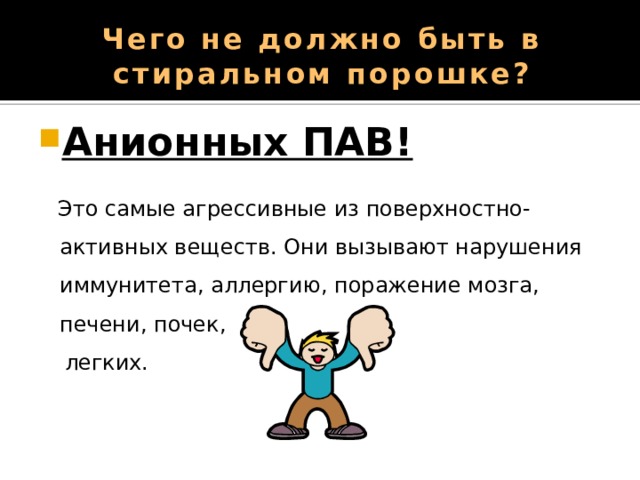 Чего не должно быть в стиральном порошке? Анионных ПАВ!   Это самые агрессивные из поверхностно-активных веществ. Они вызывают нарушения иммунитета, аллергию, поражение мозга, печени, почек,  легких. 