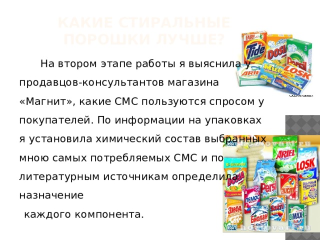 Какие стиральные порошки лучше?  На втором этапе работы я выяснила у продавцов-консультантов магазина «Магнит», какие СМС пользуются спросом у покупателей. По информации на упаковках я установила химический состав выбранных мною самых потребляемых СМС и по литературным источникам определила назначение  каждого компонента. 