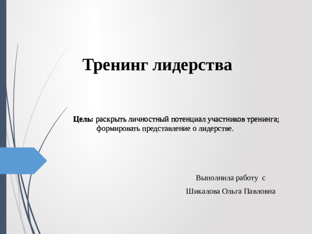      Тренинг лидерства Цель:  раскрыть личностный потенциал участников тренинга;  формировать представление о лидерстве. Цель:  раскрыть личностный потенциал участников тренинга;  формировать представление о лидерстве. Выполнила работу с Шикалова Ольга Павловна 