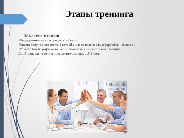 Этапы тренинга  Заключительный Подведение итогов по процессу работы. Оценка полученного опыта. Настройка участников на атмосферу обычной жизни Упражнения на рефлексию и восстановление сил участников. Прощание. До 15 мин. для тренинга продолжительностью 1,5-3 часа. 