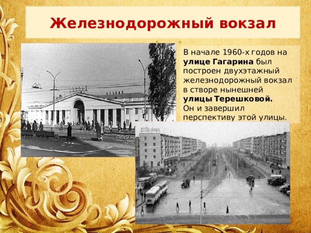 Железнодорожный вокзал В начале 1960-х годов на улице Гагарина был построен двухэтажный железнодорожный вокзал в створе нынешней улицы Терешковой. Он и завершил перспективу этой улицы. 