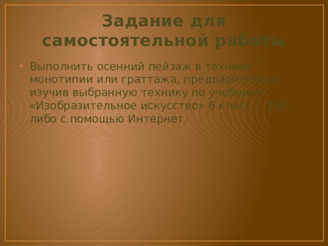 Задание для самостоятельной работы Выполнить осенний пейзаж в технике монотипии или граттажа, предварительно изучив выбранную технику по учебнику «Изобразительное искусство» 6 класс с. 167, либо с помощью Интернет. 