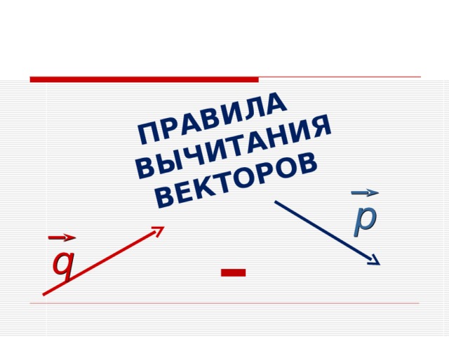 ПРАВИЛА  ВЫЧИТАНИЯ ВЕКТОРОВ р - q 