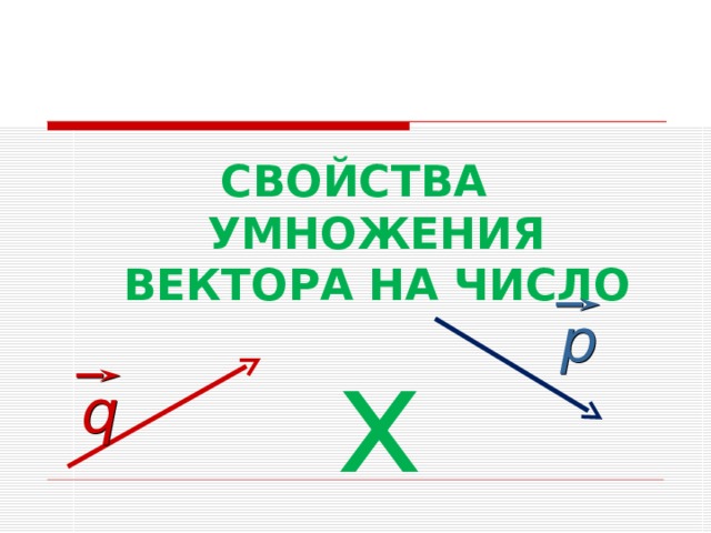 СВОЙСТВА  УМНОЖЕНИЯ  ВЕКТОРА НА ЧИСЛО р х q 