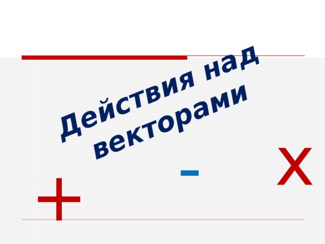 Действия над векторами х - + 