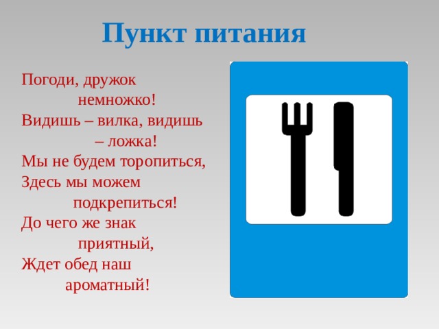 Пункт питания Погоди, дружок    немножко! Видишь – вилка, видишь   – ложка! Мы не будем торопиться, Здесь мы можем   подкрепиться! До чего же знак    приятный, Ждет обед наш   ароматный! 