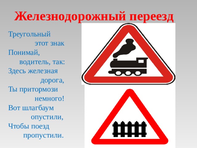 Железнодорожный переезд Треугольный  этот знак Понимай,  водитель, так: Здесь железная  дорога, Ты притормози  немного! Вот шлагбаум  опустили, Чтобы поезд  пропустили. 