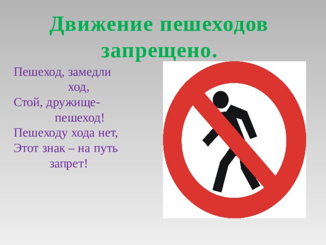 Движение пешеходов запрещено. Пешеход, замедли    ход, Стой, дружище-   пешеход! Пешеходу хода нет, Этот знак – на путь    запрет! 