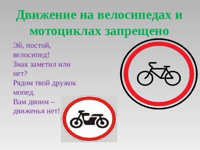 Движение на велосипедах и мотоциклах запрещено Эй, постой, велосипед! Знак заметил или нет? Рядом твой дружок мопед. Вам двоим – движенья нет! . 
